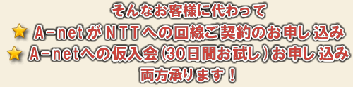 お客様に代わって弊社がNTT回線とA-net仮入会のお申し込みを同時に承ります！